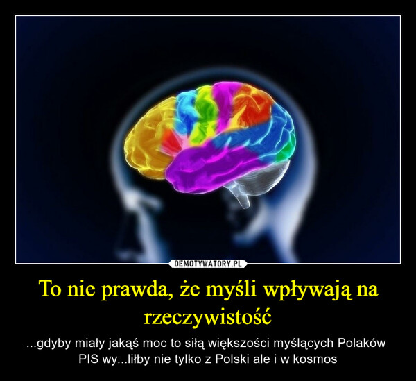 To nie prawda, że myśli wpływają na rzeczywistość – ...gdyby miały jakąś moc to siłą większości myślących Polaków  PIS wy...liłby nie tylko z Polski ale i w kosmos 