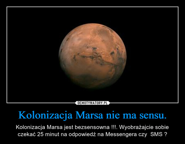 Kolonizacja Marsa nie ma sensu. – Kolonizacja Marsa jest bezsensowna !!!. Wyobrażajcie sobie czekać 25 minut na odpowiedź na Messengera czy  SMS ? 