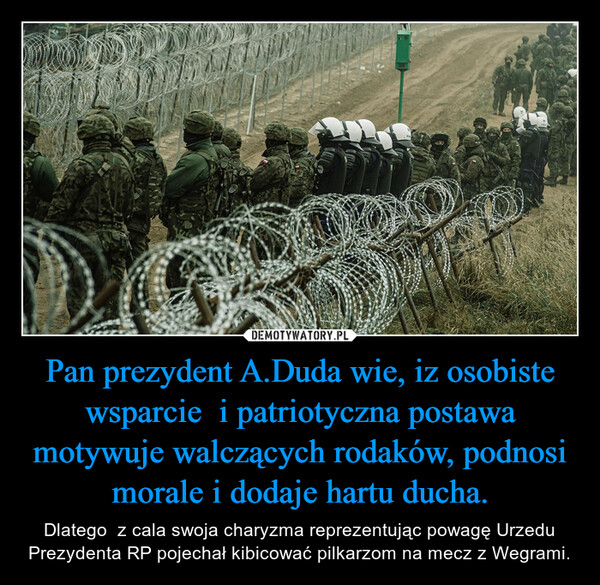 Pan prezydent A.Duda wie, iz osobiste wsparcie  i patriotyczna postawa motywuje walczących rodaków, podnosi morale i dodaje hartu ducha.