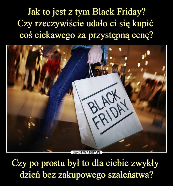 Jak to jest z tym Black Friday?
Czy rzeczywiście udało ci się kupić 
coś ciekawego za przystępną cenę? Czy po prostu był to dla ciebie zwykły 
dzień bez zakupowego szaleństwa?