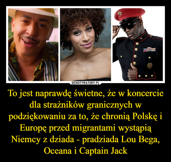 To jest naprawdę świetne, że w koncercie dla strażników granicznych w podziękowaniu za to, że chronią Polskę i Europę przed migrantami wystąpią Niemcy z dziada - pradziada Lou Bega, Oceana i Captain Jack –  