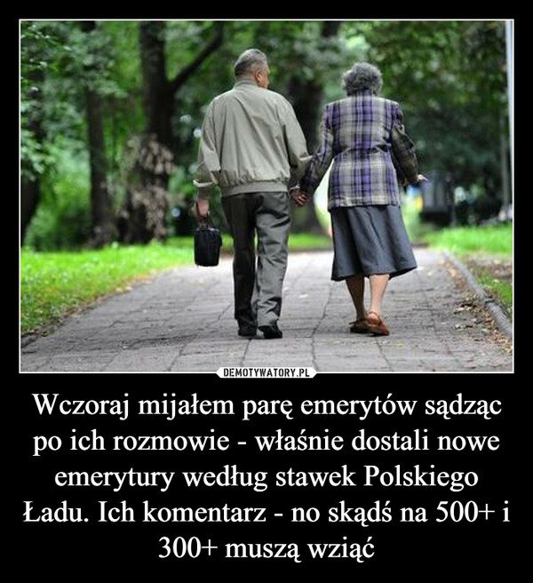 Wczoraj mijałem parę emerytów sądząc po ich rozmowie - właśnie dostali nowe emerytury według stawek Polskiego Ładu. Ich komentarz - no skądś na 500+ i 300+ muszą wziąć –  