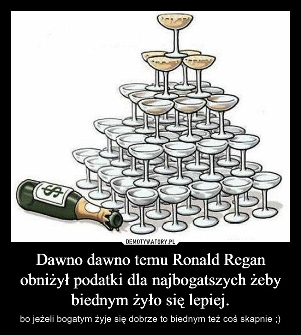 Dawno dawno temu Ronald Regan obniżył podatki dla najbogatszych żeby biednym żyło się lepiej. – bo jeżeli bogatym żyje się dobrze to biednym też coś skapnie ;) 