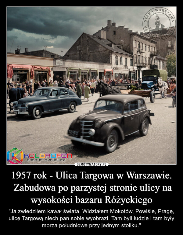 1957 rok - Ulica Targowa w Warszawie. Zabudowa po parzystej stronie ulicy na wysokości bazaru Różyckiego – "Ja zwiedziłem kawał świata. Widziałem Mokotów, Powiśle, Pragę, ulicę Targową niech pan sobie wyobrazi. Tam byli ludzie i tam były morza południowe przy jednym stoliku." 