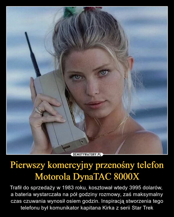 Pierwszy komercyjny przenośny telefon Motorola DynaTAC 8000X – Trafił do sprzedaży w 1983 roku, kosztował wtedy 3995 dolarów, a bateria wystarczała na pół godziny rozmowy, zaś maksymalny czas czuwania wynosił osiem godzin. Inspiracją stworzenia tego telefonu był komunikator kapitana Kirka z serii Star Trek 