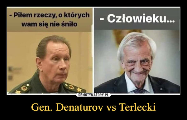 Gen. Denaturov vs Terlecki –  - Piłem rzeczy, o których wam się nie śniło- Człowieku...