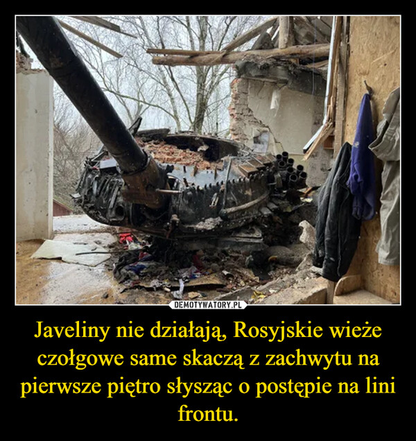 Javeliny nie działają, Rosyjskie wieże czołgowe same skaczą z zachwytu na pierwsze piętro słysząc o postępie na lini frontu. –  
