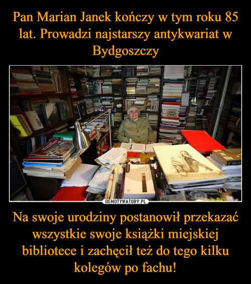 Pan Marian Janek kończy w tym roku 85 lat. Prowadzi najstarszy antykwariat w Bydgoszczy Na swoje urodziny postanowił przekazać wszystkie swoje książki miejskiej bibliotece i zachęcił też do tego kilku kolegów po fachu!