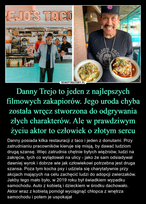 Danny Trejo to jeden z najlepszych filmowych zakapiorów. Jego uroda chyba została wręcz stworzona do odgrywania złych charakterów. Ale w prawdziwym życiu aktor to człowiek o złotym sercu