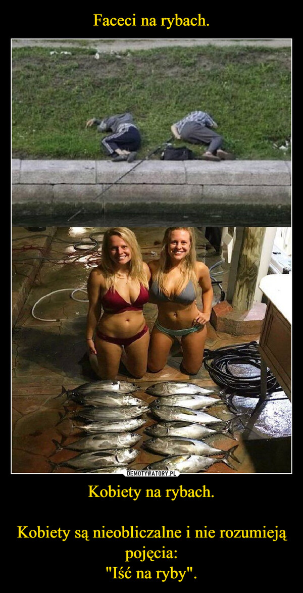 Faceci na rybach. Kobiety na rybach.

Kobiety są nieobliczalne i nie rozumieją pojęcia:
"Iść na ryby".