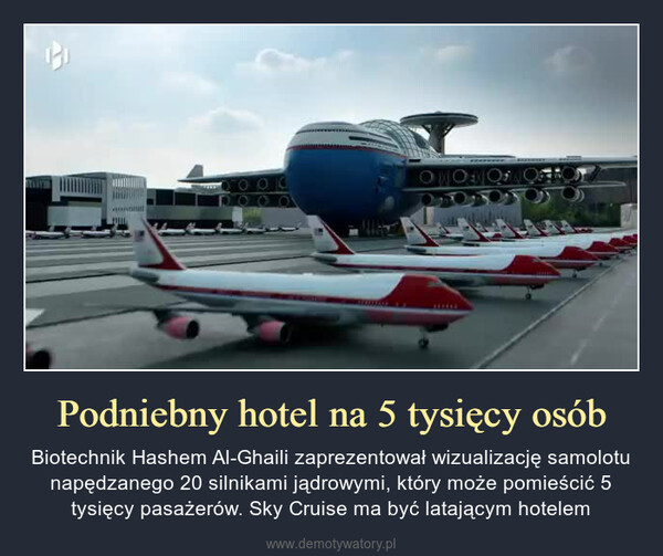 Podniebny hotel na 5 tysięcy osób – Biotechnik Hashem Al-Ghaili zaprezentował wizualizację samolotu napędzanego 20 silnikami jądrowymi, który może pomieścić 5 tysięcy pasażerów. Sky Cruise ma być latającym hotelem 