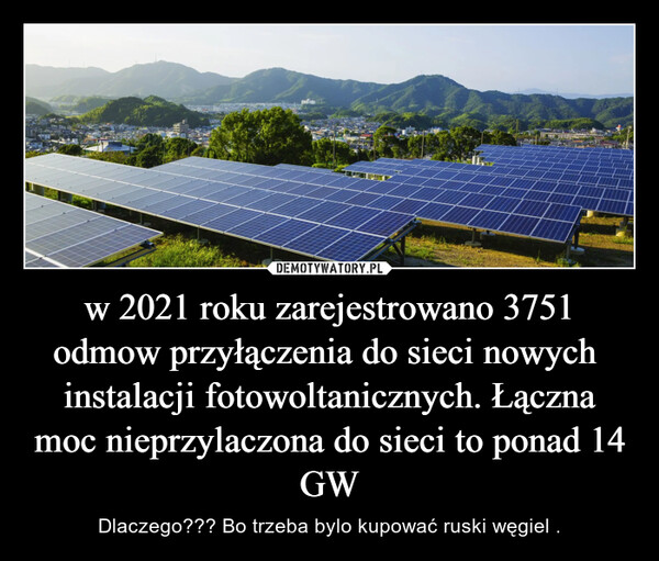 w 2021 roku zarejestrowano 3751 odmow przyłączenia do sieci nowych  instalacji fotowoltanicznych. Łączna moc nieprzylaczona do sieci to ponad 14 GW – Dlaczego??? Bo trzeba bylo kupować ruski węgiel . 