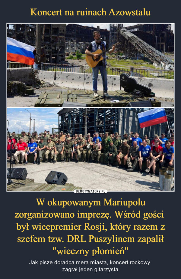 Koncert na ruinach Azowstalu W okupowanym Mariupolu zorganizowano imprezę. Wśród gości 
był wicepremier Rosji, który razem z szefem tzw. DRL Puszylinem zapalił "wieczny płomień"