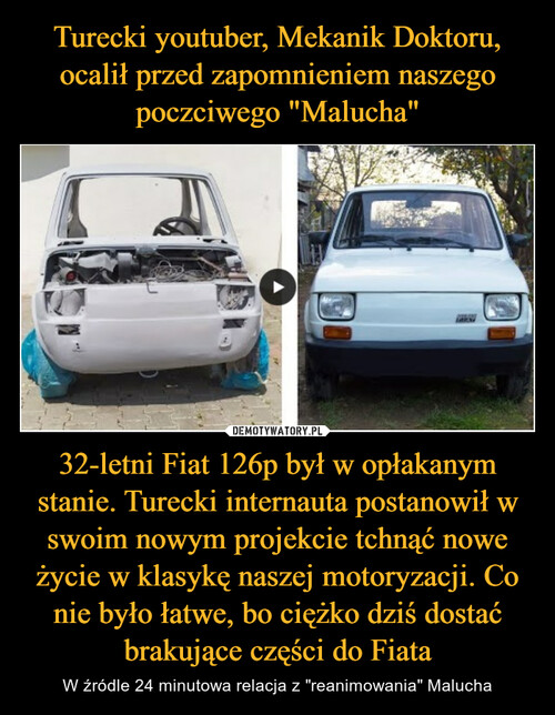 Turecki youtuber, Mekanik Doktoru, ocalił przed zapomnieniem naszego poczciwego "Malucha" 32-letni Fiat 126p był w opłakanym stanie. Turecki internauta postanowił w swoim nowym projekcie tchnąć nowe życie w klasykę naszej motoryzacji. Co nie było łatwe, bo ciężko dziś dostać brakujące części do Fiata