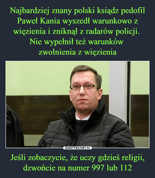 Najbardziej znany polski ksiądz pedofil Paweł Kania wyszedł warunkowo z więzienia i zniknął z radarów policji. 
Nie wypełnił też warunków 
zwolnienia z więzienia Jeśli zobaczycie, że uczy gdzieś religii, dzwońcie na numer 997 lub 112