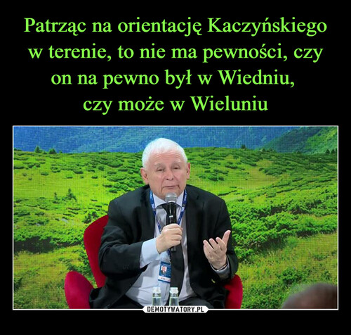 Patrząc na orientację Kaczyńskiego w terenie, to nie ma pewności, czy on na pewno był w Wiedniu, 
czy może w Wieluniu