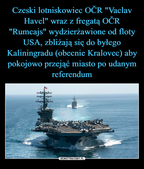 Czeski lotniskowiec OČR "Vaclav Havel" wraz z fregatą OČR "Rumcajs" wydzierżawione od floty USA, zbliżają się do byłego Kaliningradu (obecnie Kralovec) aby pokojowo przejąć miasto po udanym referendum