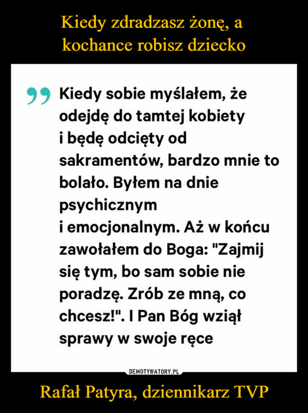 Rafał Patyra, dziennikarz TVP –  Kiedy sobie myślałem, żeodejdę do tamtej kobietyi będę odcięty odsakramentów, bardzo mnie tobolało. Bytem na dniepsychicznymi emocjonalnym. Aż w końcu