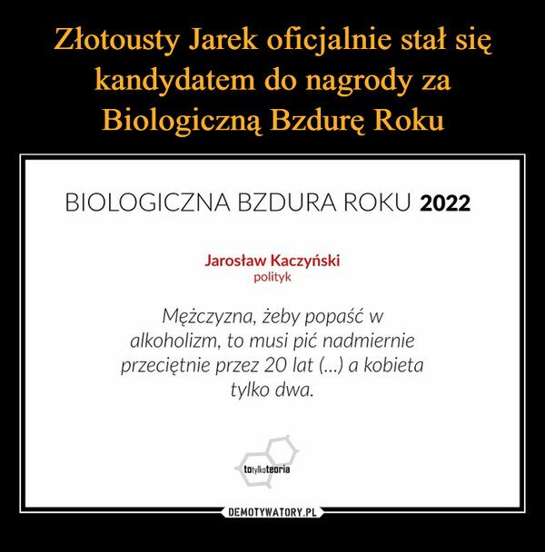  –  BIOLOGICZNA BZDURA ROKU 2022Jarosław KaczyńskipolitykMężczyzna, żeby popaść walkoholizm, to musi pić nadmiernieprzeciętnie przez 20 lat (..) a kobietatylko dwa.
