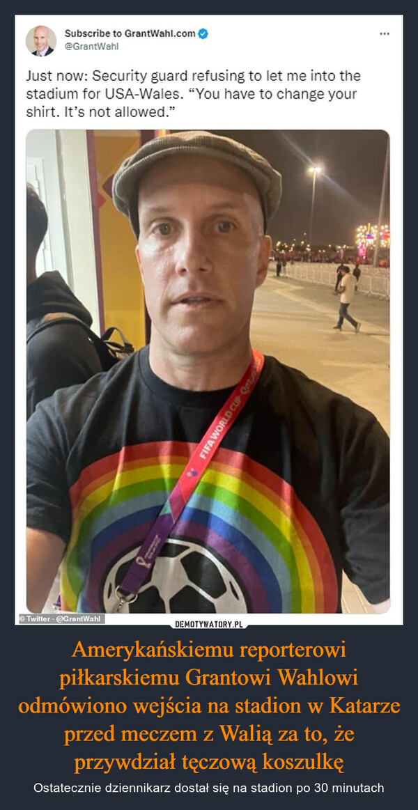 Amerykańskiemu reporterowi piłkarskiemu Grantowi Wahlowi odmówiono wejścia na stadion w Katarze przed meczem z Walią za to, że przywdział tęczową koszulkę
