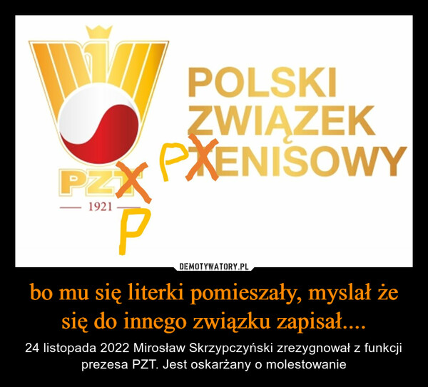 bo mu się literki pomieszały, myslał że się do innego związku zapisał.... – 24 listopada 2022 Mirosław Skrzypczyński zrezygnował z funkcji prezesa PZT. Jest oskarżany o molestowanie 