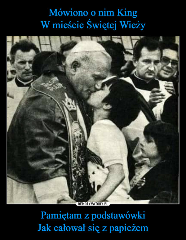 Pamiętam z podstawówkiJak całował się z papieżem –  