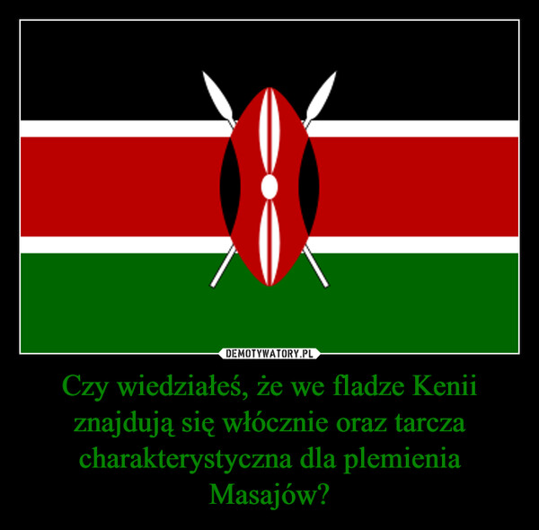 Czy wiedziałeś, że we fladze Kenii znajdują się włócznie oraz tarcza charakterystyczna dla plemienia Masajów? –  