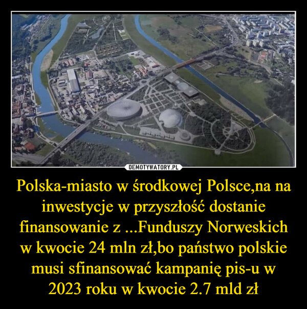 Polska-miasto w środkowej Polsce,na na inwestycje w przyszłość dostanie finansowanie z ...Funduszy Norweskich w kwocie 24 mln zł,bo państwo polskie musi sfinansować kampanię pis-u w 2023 roku w kwocie 2.7 mld zł –  