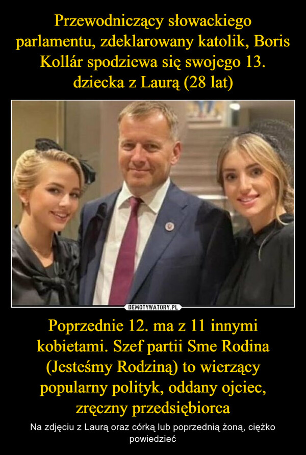 Przewodniczący słowackiego parlamentu, zdeklarowany katolik, Boris Kollár spodziewa się swojego 13. dziecka z Laurą (28 lat) Poprzednie 12. ma z 11 innymi kobietami. Szef partii Sme Rodina (Jesteśmy Rodziną) to wierzący popularny polityk, oddany ojciec, zręczny przedsiębiorca