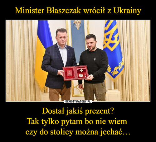 Minister Błaszczak wrócił z Ukrainy Dostał jakiś prezent?
Tak tylko pytam bo nie wiem 
czy do stolicy można jechać…