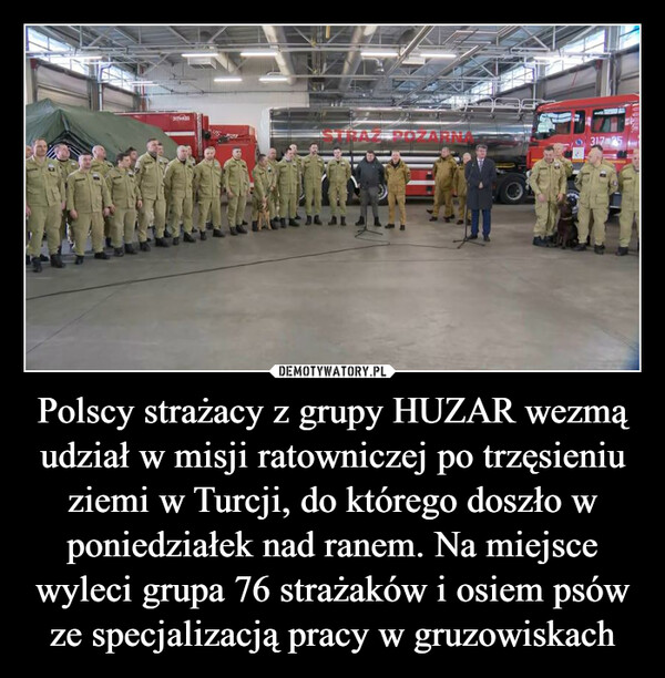 Polscy strażacy z grupy HUZAR wezmą udział w misji ratowniczej po trzęsieniu ziemi w Turcji, do którego doszło w poniedziałek nad ranem. Na miejsce wyleci grupa 76 strażaków i osiem psów ze specjalizacją pracy w gruzowiskach
