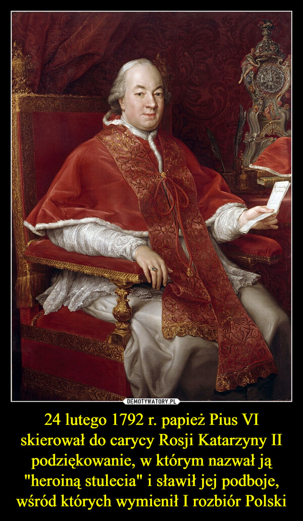 24 lutego 1792 r. papież Pius VI skierował do carycy Rosji Katarzyny II podziękowanie, w którym nazwał ją "heroiną stulecia" i sławił jej podboje, wśród których wymienił I rozbiór Polski –  