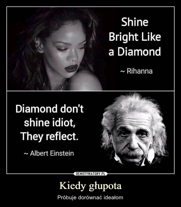 Kiedy głupota – Próbuje dorównać ideałom O Gthozścience 450Diamond don'tshine idiot,They reflect.Albert Einstein~ShineBright Likea DiamondRihanna