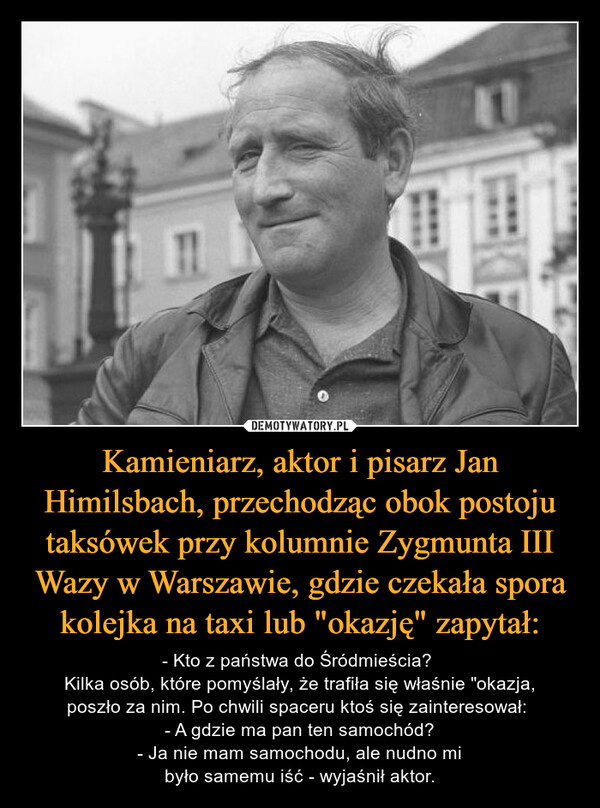 Kamieniarz, aktor i pisarz Jan Himilsbach, przechodząc obok postoju taksówek przy kolumnie Zygmunta III Wazy w Warszawie, gdzie czekała spora kolejka na taxi lub "okazję" zapytał: