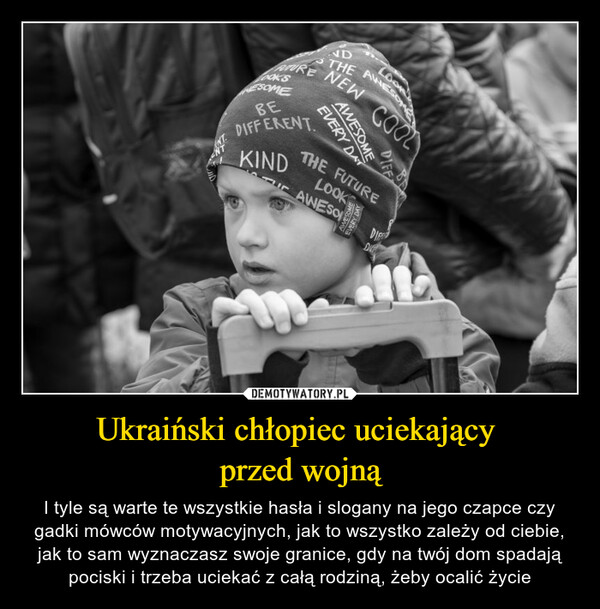 Ukraiński chłopiec uciekający przed wojną – I tyle są warte te wszystkie hasła i slogany na jego czapce czy gadki mówców motywacyjnych, jak to wszystko zależy od ciebie, jak to sam wyznaczasz swoje granice, gdy na twój dom spadają pociski i trzeba uciekać z całą rodziną, żeby ocalić życie INTNTATUREOOK'SESOMEBEDIFFERENT.KINDNEW COOLAWESOMEEVERY DAYTHE FUTURELOOKAWESOEVERY DAYLoonDIFFEDIDI