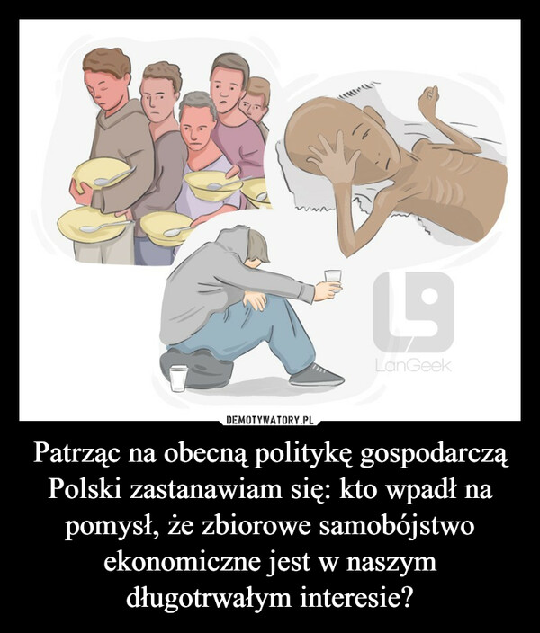 Patrząc na obecną politykę gospodarczą Polski zastanawiam się: kto wpadł na pomysł, że zbiorowe samobójstwo ekonomiczne jest w naszym długotrwałym interesie? –  19LanGeek