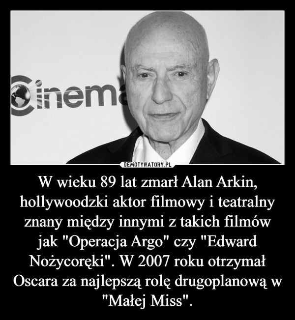 W wieku 89 lat zmarł Alan Arkin, hollywoodzki aktor filmowy i teatralny znany między innymi z takich filmów jak "Operacja Argo" czy "Edward Nożycoręki". W 2007 roku otrzymał Oscara za najlepszą rolę drugoplanową w "Małej Miss". –  Cinem
