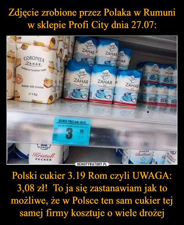 Zdjęcie zrobione przez Polaka w Rumuni w sklepie Profi City dnia 27.07: Polski cukier 3.19 Rom czyli UWAGA: 3,08 zł!  To ja się zastanawiam jak to możliwe, że w Polsce ten sam cukier tej samej firmy kosztuje o wiele drożej