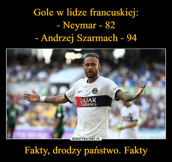 Gole w lidze francuskiej:
- Neymar - 82
- Andrzej Szarmach - 94 Fakty, drodzy państwo. Fakty