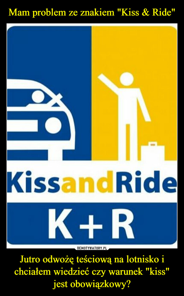 Jutro odwożę teściową na lotnisko i chciałem wiedzieć czy warunek "kiss" jest obowiązkowy? –  KissandRideK+R