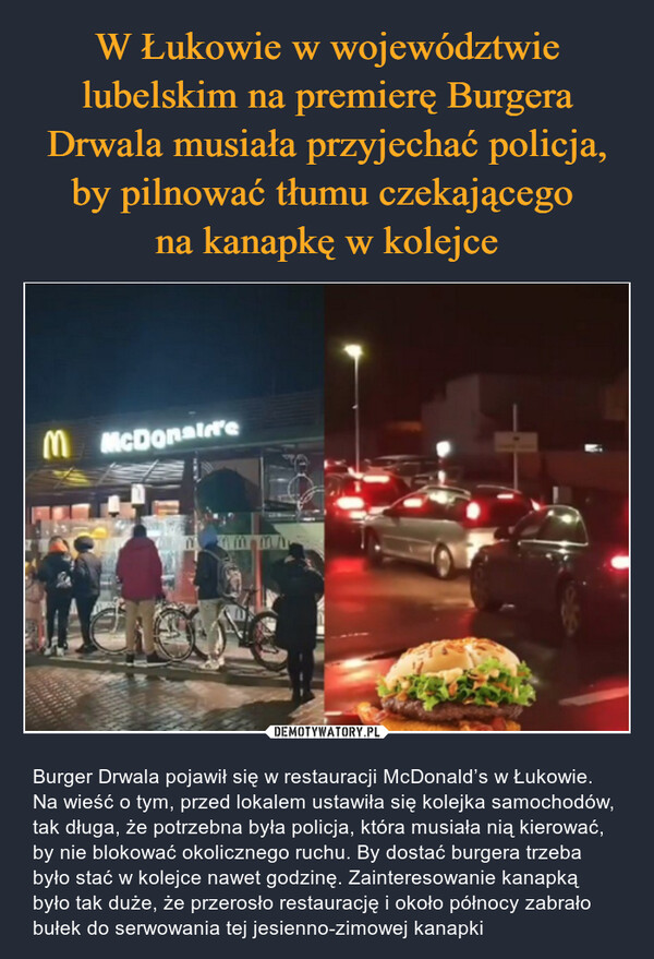 W Łukowie w województwie lubelskim na premierę Burgera Drwala musiała przyjechać policja, by pilnować tłumu czekającego 
na kanapkę w kolejce