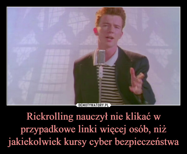 Rickrolling nauczył nie klikać w przypadkowe linki więcej osób, niż jakiekolwiek kursy cyber bezpieczeństwa –  L