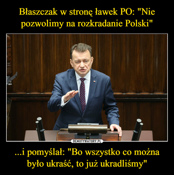 Błaszczak w stronę ławek PO: "Nie pozwolimy na rozkradanie Polski" ...i pomyślał: "Bo wszystko co można było ukraść, to już ukradliśmy"