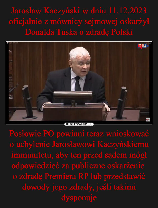 Posłowie PO powinni teraz wnioskować o uchylenie Jarosławowi Kaczyńskiemu immunitetu, aby ten przed sądem mógł odpowiedzieć za publiczne oskarżenie o zdradę Premiera RP lub przedstawić dowody jego zdrady, jeśli takimi dysponuje –  0 24 0019:01:29TOKE PLTOKE