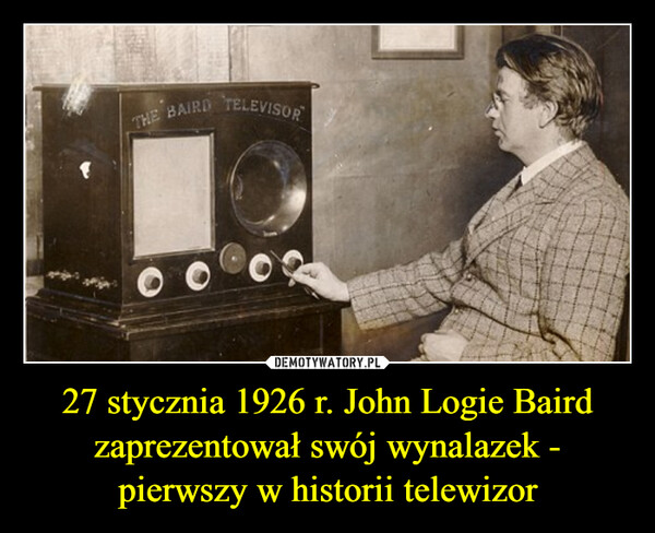 27 stycznia 1926 r. John Logie Baird zaprezentował swój wynalazek - pierwszy w historii telewizor –  THE BAIRD TELEVISOR