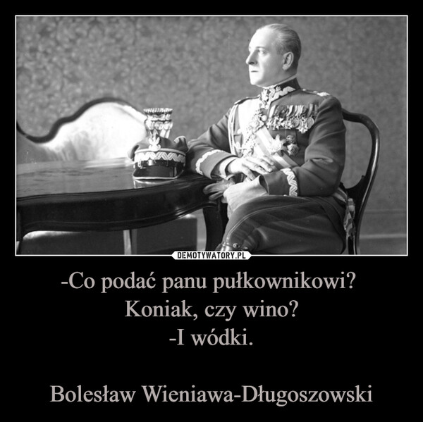 -Co podać panu pułkownikowi? Koniak, czy wino?-I wódki.Bolesław Wieniawa-Długoszowski –  MENBITE