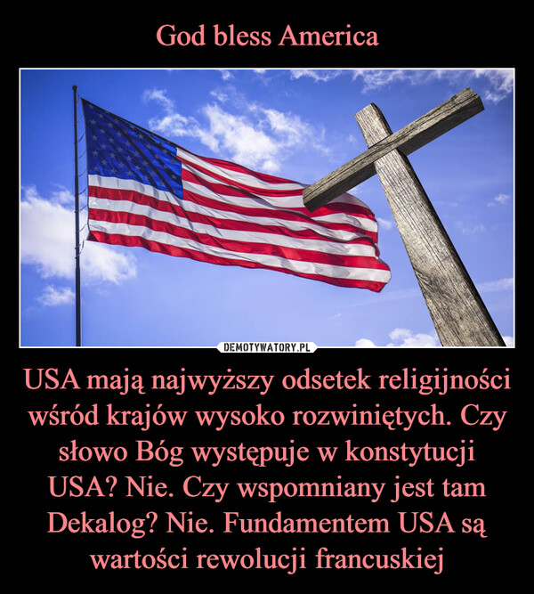 God bless America USA mają najwyższy odsetek religijności wśród krajów wysoko rozwiniętych. Czy słowo Bóg występuje w konstytucji USA? Nie. Czy wspomniany jest tam Dekalog? Nie. Fundamentem USA są wartości rewolucji francuskiej
