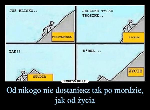 Od nikogo nie dostaniesz tak po mordzie, jak od życia –  JUŻ BLISKO..TAK!!STUDIAPODSTAWÓWKAJESZCZE TYLKOTROSZKĘ..K*RWA...LICEUMŻYCIE