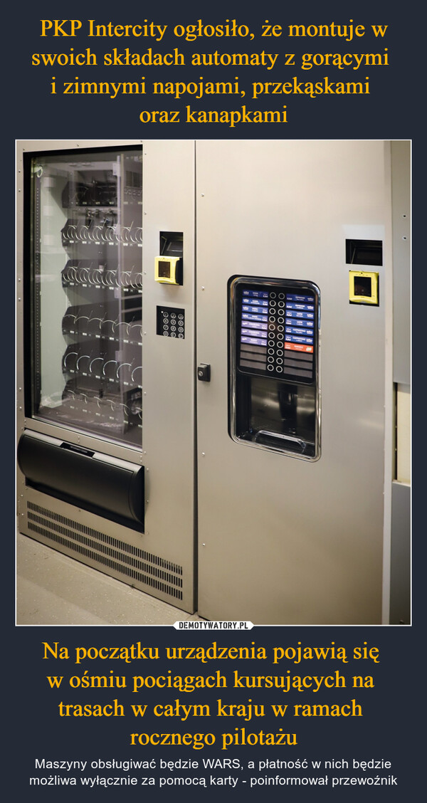 PKP Intercity ogłosiło, że montuje w swoich składach automaty z gorącymi 
i zimnymi napojami, przekąskami 
oraz kanapkami Na początku urządzenia pojawią się 
w ośmiu pociągach kursujących na 
trasach w całym kraju w ramach 
rocznego pilotażu