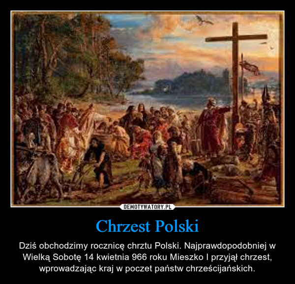 Chrzest Polski – Dziś obchodzimy rocznicę chrztu Polski. Najprawdopodobniej w Wielką Sobotę 14 kwietnia 966 roku Mieszko I przyjął chrzest, wprowadzając kraj w poczet państw chrześcijańskich. 